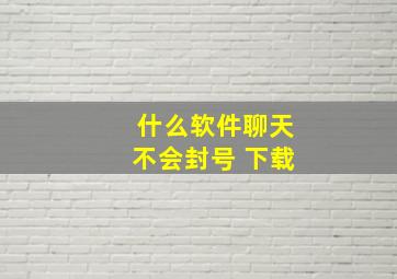 什么软件聊天不会封号 下载